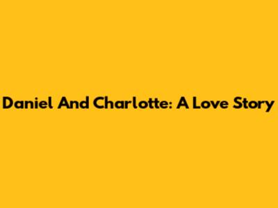 Daniel And Charlotte: A Love Story