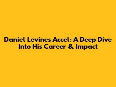 Daniel Levine's Accel: A Deep Dive Into His Career & Impact