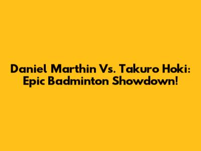 Daniel Marthin Vs. Takuro Hoki: Epic Badminton Showdown!