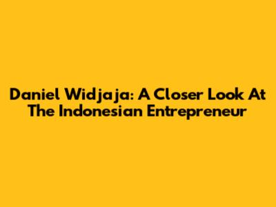 Daniel Widjaja: A Closer Look At The Indonesian Entrepreneur