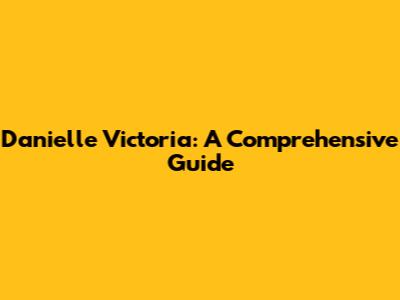 Danielle Victoria: A Comprehensive Guide