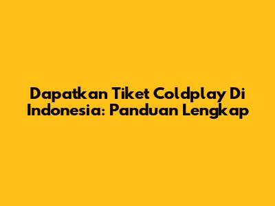 Dapatkan Tiket Coldplay Di Indonesia: Panduan Lengkap