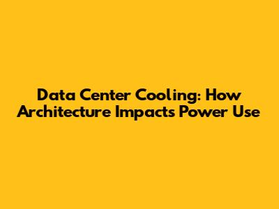 Data Center Cooling: How Architecture Impacts Power Use