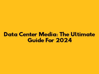 Data Center Media: The Ultimate Guide For 2024