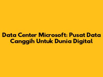 Data Center Microsoft: Pusat Data Canggih Untuk Dunia Digital