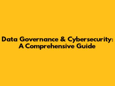 Data Governance & Cybersecurity: A Comprehensive Guide