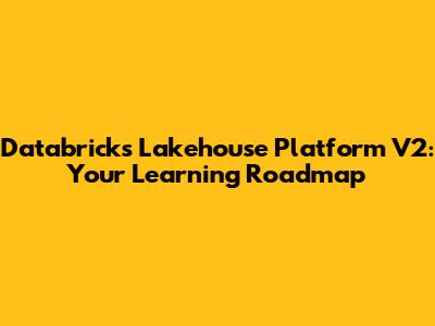 Databricks Lakehouse Platform V2: Your Learning Roadmap