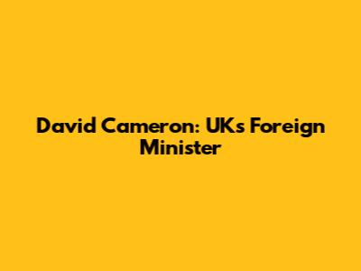 David Cameron: UK's Foreign Minister