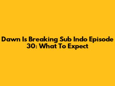 Dawn Is Breaking Sub Indo Episode 30: What To Expect