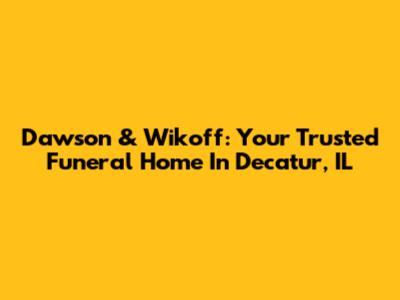 Dawson & Wikoff: Your Trusted Funeral Home In Decatur, IL