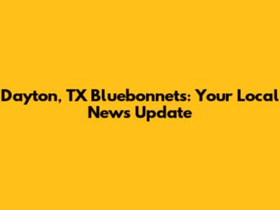 Dayton, TX Bluebonnets: Your Local News Update