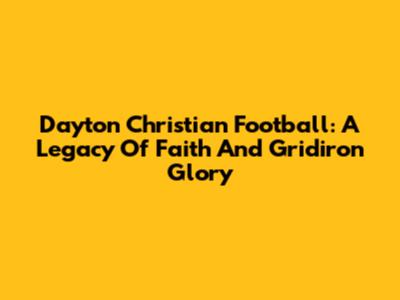 Dayton Christian Football: A Legacy Of Faith And Gridiron Glory