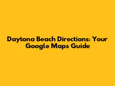 Daytona Beach Directions: Your Google Maps Guide