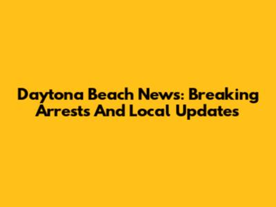 Daytona Beach News: Breaking Arrests And Local Updates
