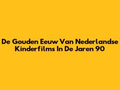 De Gouden Eeuw Van Nederlandse Kinderfilms In De Jaren 90