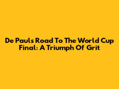 De Paul's Road To The World Cup Final: A Triumph Of Grit