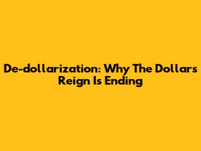 De-dollarization: Why The Dollar's Reign Is Ending