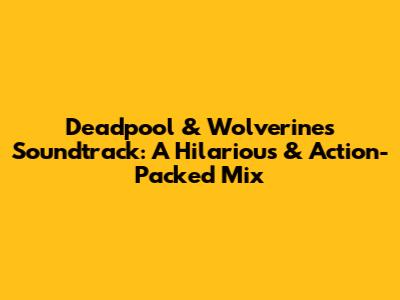 Deadpool & Wolverine's Soundtrack: A Hilarious & Action-Packed Mix