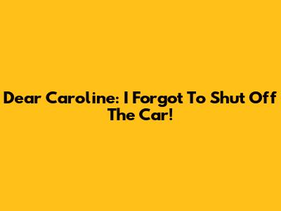 Dear Caroline: I Forgot To Shut Off The Car!
