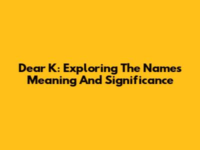 Dear K: Exploring The Name's Meaning And Significance