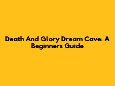 Death And Glory Dream Cave: A Beginner's Guide