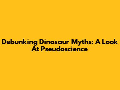 Debunking Dinosaur Myths: A Look At Pseudoscience