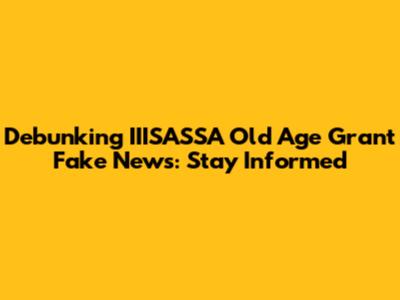 Debunking IIISASSA Old Age Grant Fake News: Stay Informed