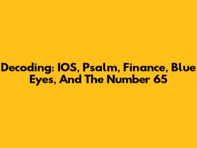 Decoding: IOS, Psalm, Finance, Blue Eyes, And The Number 65