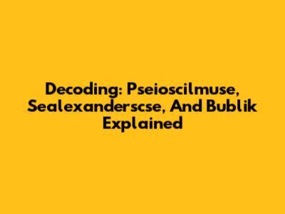 Decoding: Pseioscilmuse, Sealexanderscse, And Bublik Explained