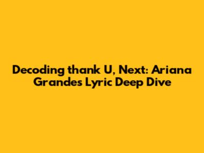Decoding "thank U, Next": Ariana Grande's Lyric Deep Dive