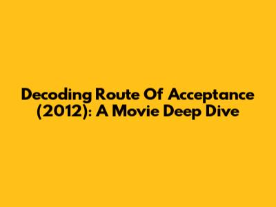 Decoding 'Route Of Acceptance' (2012): A Movie Deep Dive
