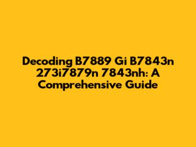 Decoding B7889 Gi B7843n 273i7879n 7843nh: A Comprehensive Guide