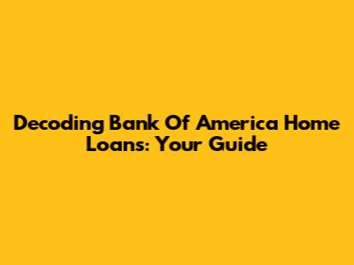 Decoding Bank Of America Home Loans: Your Guide