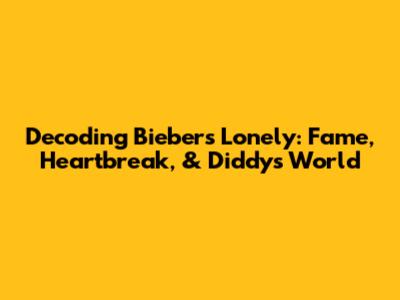 Decoding Bieber's "Lonely": Fame, Heartbreak, & Diddy's World