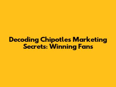 Decoding Chipotle's Marketing Secrets: Winning Fans