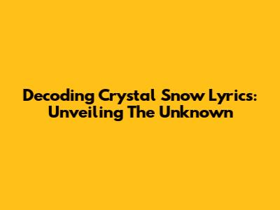 Decoding Crystal Snow Lyrics: Unveiling The Unknown