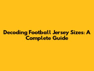 Decoding Football Jersey Sizes: A Complete Guide
