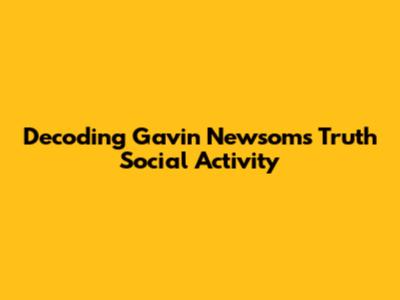 Decoding Gavin Newsom's Truth Social Activity