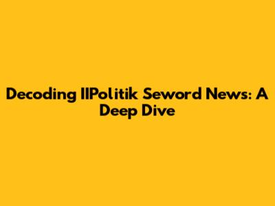 Decoding IIPolitik Seword News: A Deep Dive