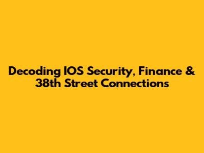 Decoding IOS Security, Finance & 38th Street Connections
