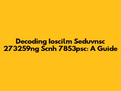 Decoding Ioscilm Seduvnsc 273259ng Scnh 7853psc: A Guide