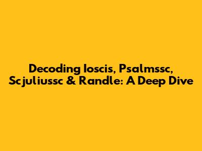 Decoding Ioscis, Psalmssc, Scjuliussc & Randle: A Deep Dive