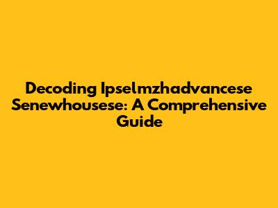 Decoding Ipselmzhadvancese Senewhousese: A Comprehensive Guide