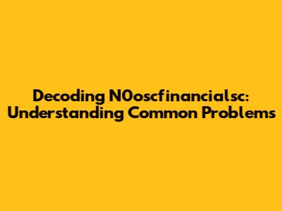 Decoding N0oscfinancialsc: Understanding Common Problems