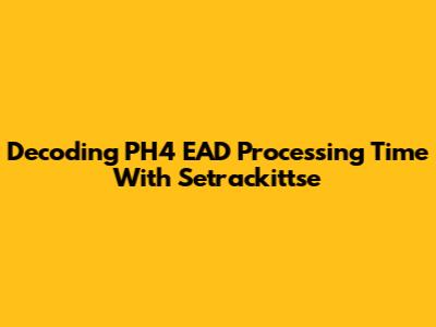 Decoding PH4 EAD Processing Time With Setrackittse