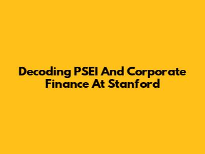 Decoding PSEI And Corporate Finance At Stanford