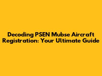 Decoding PSEN Mubse Aircraft Registration: Your Ultimate Guide