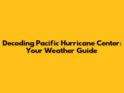 Decoding Pacific Hurricane Center: Your Weather Guide