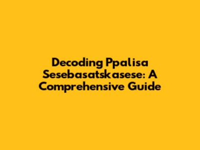 Decoding Ppalisa Sesebasatskasese: A Comprehensive Guide