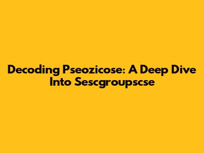 Decoding Pseozicose: A Deep Dive Into Sescgroupscse